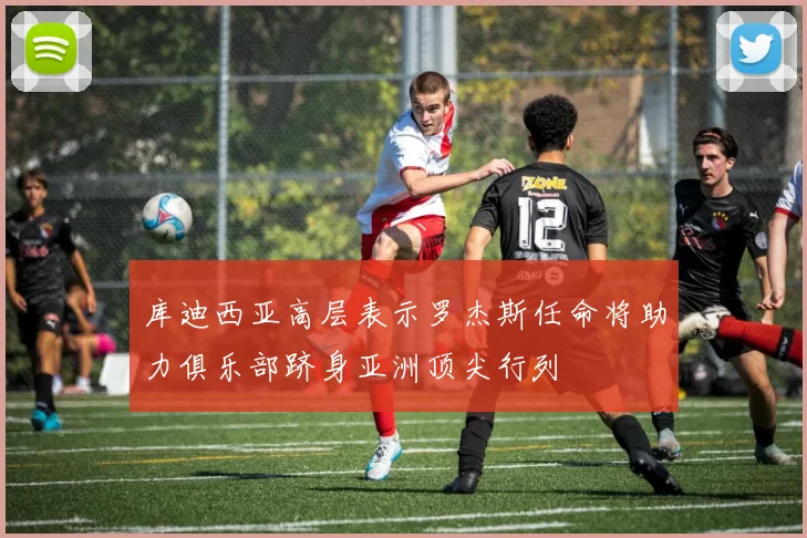 库迪西亚高层表示罗杰斯任命将助力俱乐部跻身亚洲顶尖行列