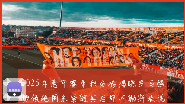 2025年意甲赛季积分榜揭晓罗马强势领跑国米紧随其后那不勒斯表现不俗