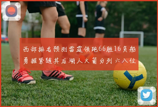 西部排名预测雷霆领跑66胜16负船勇掘紧随其后湖人火箭分列六八位