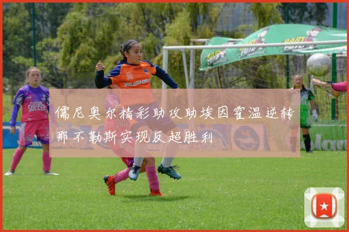 儒尼奥尔精彩助攻助埃因霍温逆转那不勒斯实现反超胜利