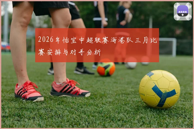 2026年怡宝中超联赛海港队三月比赛安排与对手分析