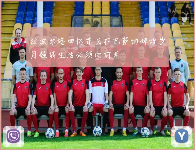 拉波尔塔回忆菲戈在巴萨的辉煌岁月强调生活必须向前看
