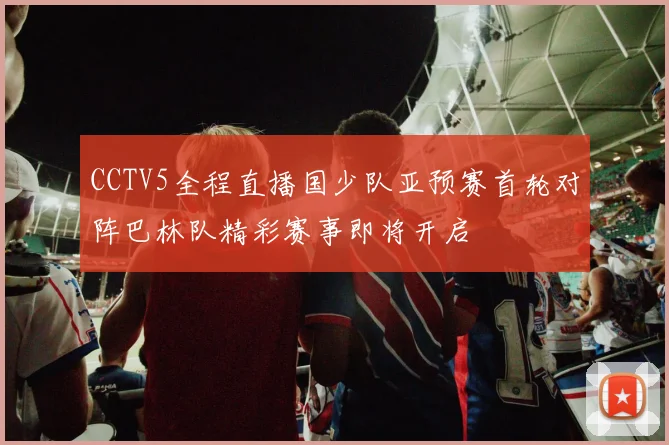 CCTV5全程直播国少队亚预赛首轮对阵巴林队精彩赛事即将开启