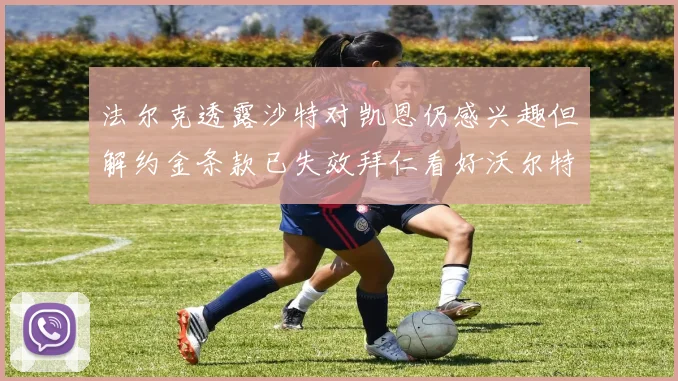 法尔克透露沙特对凯恩仍感兴趣但解约金条款已失效拜仁看好沃尔特马德