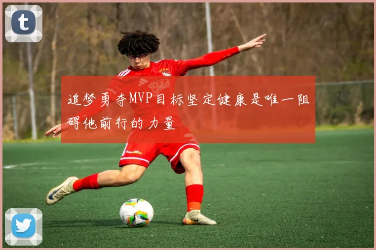 追梦勇夺MVP目标坚定健康是唯一阻碍他前行的力量