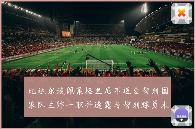 比达尔谈佩莱格里尼不适合智利国家队主帅一职并透露与智利球员未共事经历