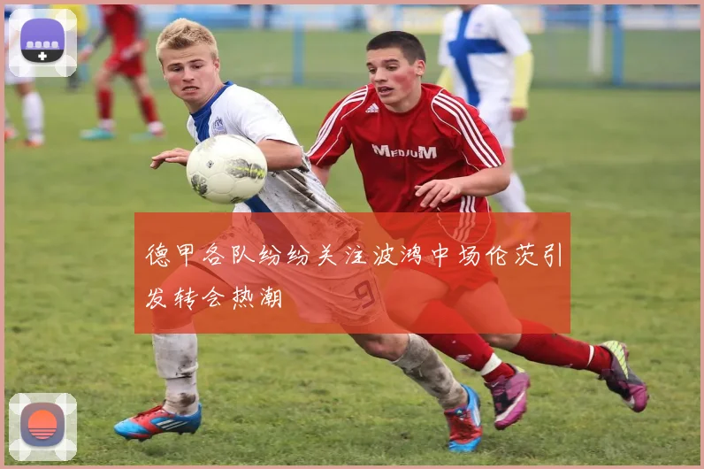 德甲各队纷纷关注波鸿中场伦茨引发转会热潮