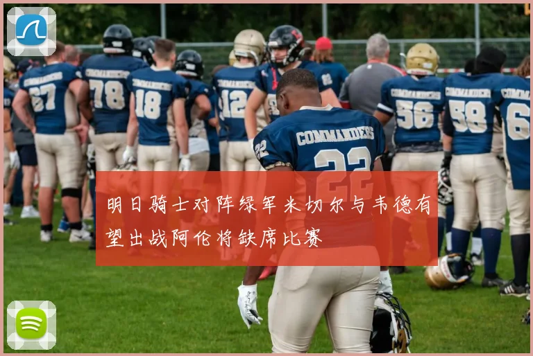 明日骑士对阵绿军米切尔与韦德有望出战阿伦将缺席比赛