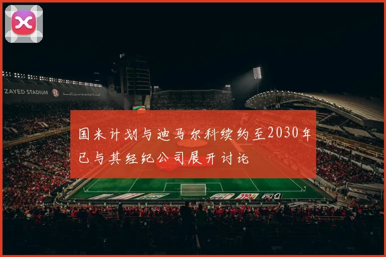 国米计划与迪马尔科续约至2030年已与其经纪公司展开讨论
