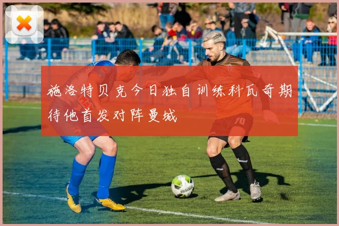 施洛特贝克今日独自训练科瓦奇期待他首发对阵曼城