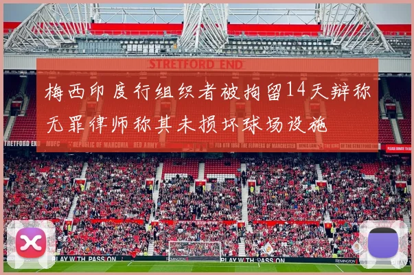 梅西印度行组织者被拘留14天辩称无罪律师称其未损坏球场设施