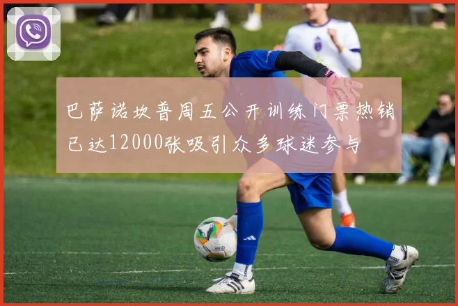 巴萨诺坎普周五公开训练门票热销已达12000张吸引众多球迷参与