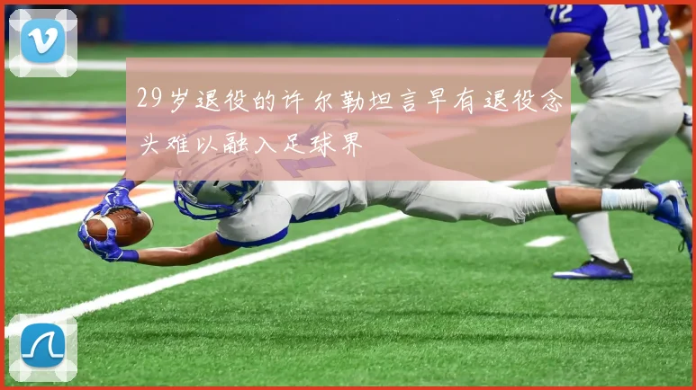 29岁退役的许尔勒坦言早有退役念头难以融入足球界