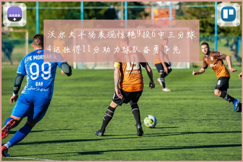 沃尔夫半场表现惊艳9投6中三分球4记独得11分助力球队奋勇争先
