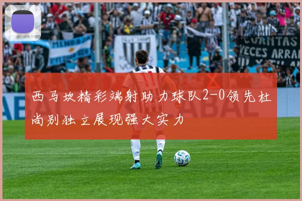 西马坎精彩端射助力球队2-0领先杜尚别独立展现强大实力