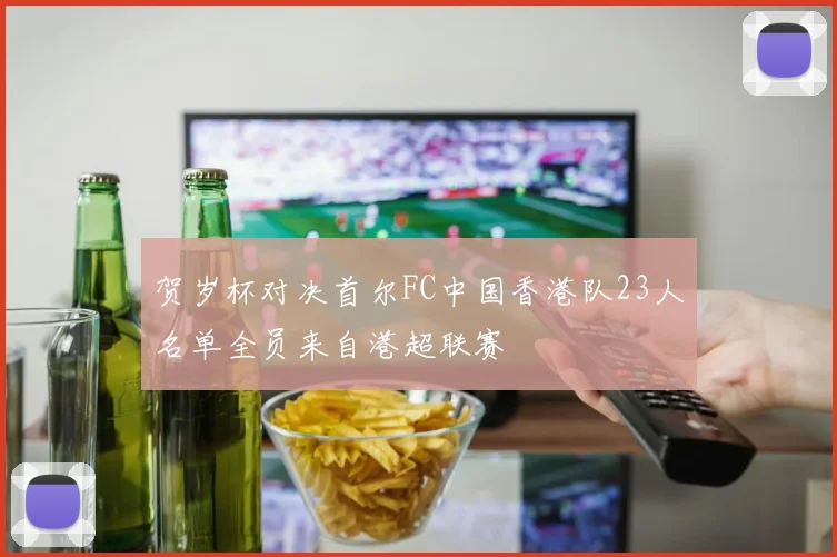 贺岁杯对决首尔FC中国香港队23人名单全员来自港超联赛