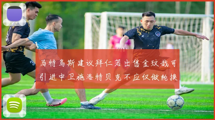马特乌斯建议拜仁若出售金玟哉可引进中卫施洛特贝克不应仅做轮换球员