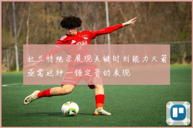 杜兰特绝杀展现关键时刻能力火箭亟需这种一锤定音的表现