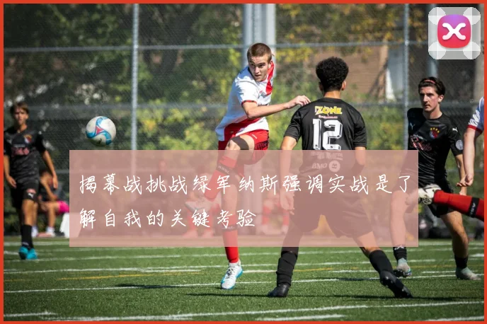 揭幕战挑战绿军纳斯强调实战是了解自我的关键考验