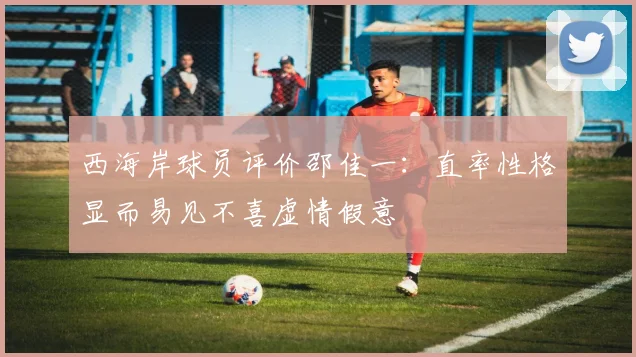 西海岸球员评价邵佳一：直率性格显而易见不喜虚情假意