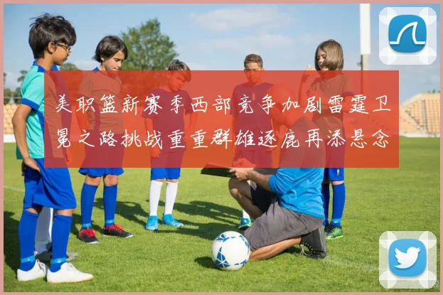美职篮新赛季西部竞争加剧雷霆卫冕之路挑战重重群雄逐鹿再添悬念