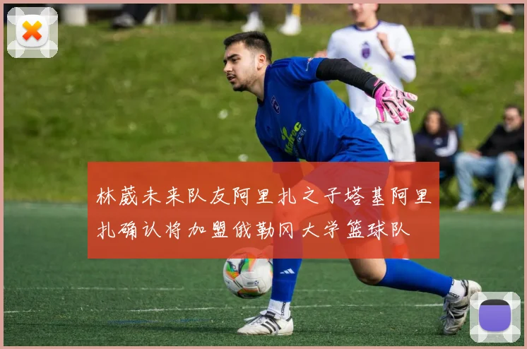 林葳未来队友阿里扎之子塔基阿里扎确认将加盟俄勒冈大学篮球队