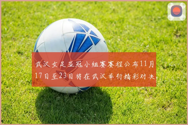 武汉女足亚冠小组赛赛程公布11月17日至23日将在武汉举行精彩对决