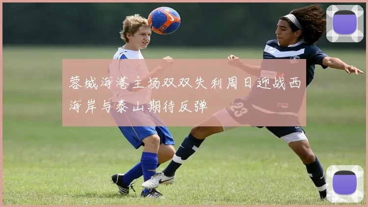 蓉城海港主场双双失利周日迎战西海岸与泰山期待反弹