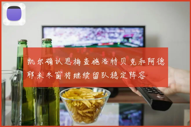 凯尔确认恩梅查施洛特贝克和阿德耶米冬窗将继续留队稳定阵容