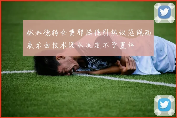 林加德转会费耶诺德引热议范佩西表示由技术团队决定不予置评