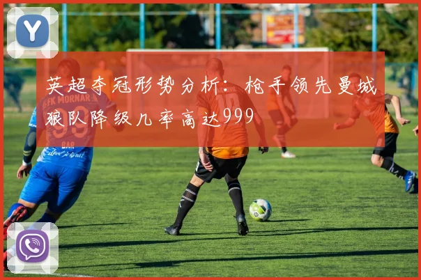 英超夺冠形势分析：枪手领先曼城狼队降级几率高达999