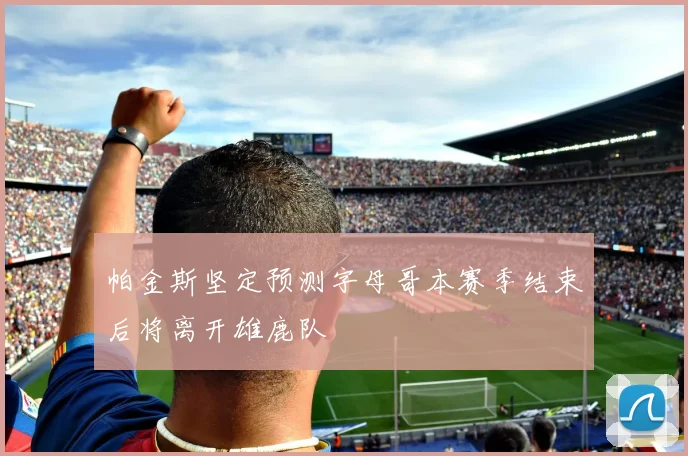 帕金斯坚定预测字母哥本赛季结束后将离开雄鹿队