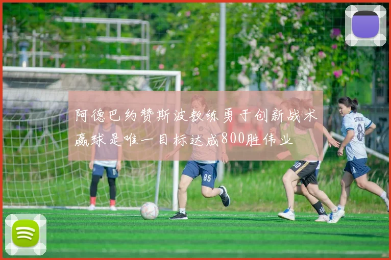 阿德巴约赞斯波教练勇于创新战术赢球是唯一目标达成800胜伟业
