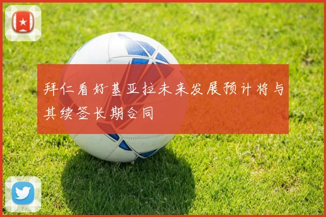 拜仁看好基亚拉未来发展预计将与其续签长期合同