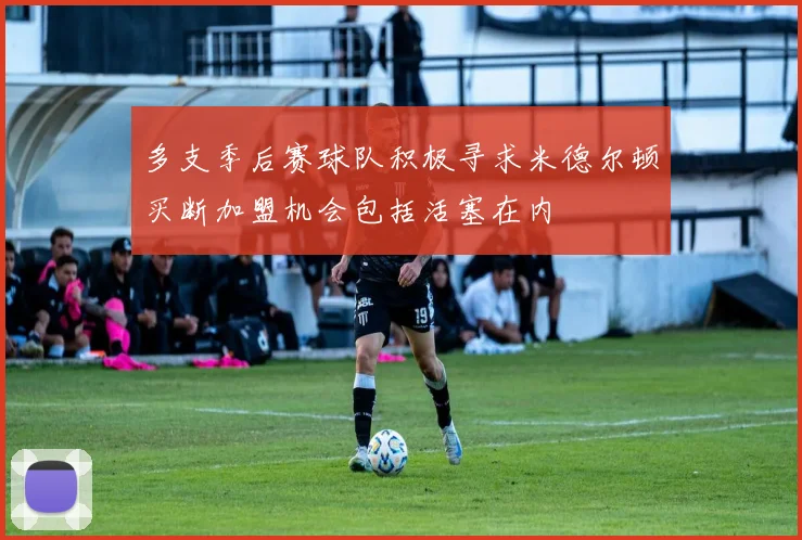 多支季后赛球队积极寻求米德尔顿买断加盟机会包括活塞在内