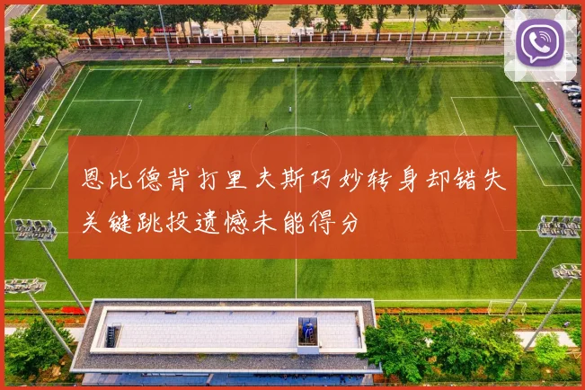 恩比德背打里夫斯巧妙转身却错失关键跳投遗憾未能得分