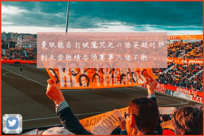 曼联能否打破魔咒近六场英超对热刺未尝胜绩各项赛事八场不胜
