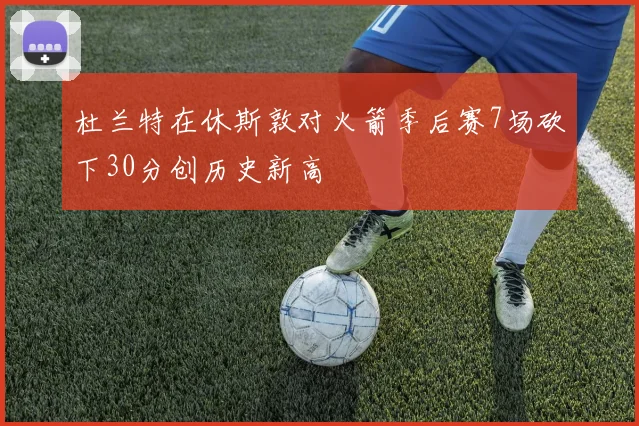 杜兰特在休斯敦对火箭季后赛7场砍下30分创历史新高