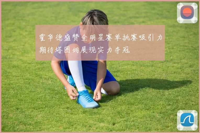 霍华德盛赞全明星赛单挑赛吸引力期待塔图姆展现实力夺冠