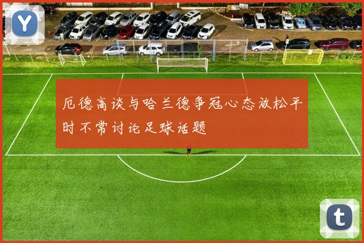 厄德高谈与哈兰德争冠心态放松平时不常讨论足球话题