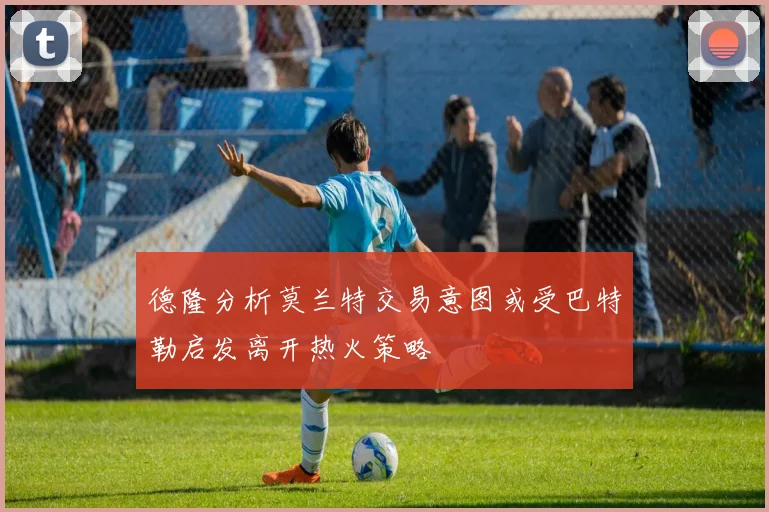 德隆分析莫兰特交易意图或受巴特勒启发离开热火策略