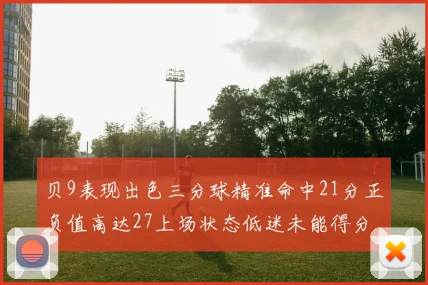 贝9表现出色三分球精准命中21分正负值高达27上场状态低迷未能得分