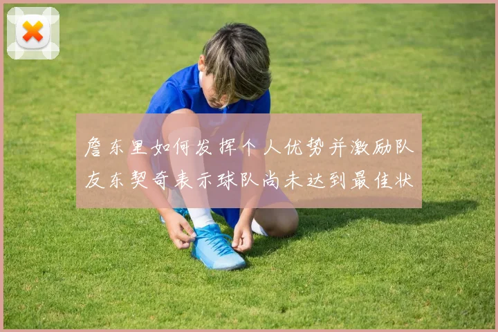 詹东里如何发挥个人优势并激励队友东契奇表示球队尚未达到最佳状态
