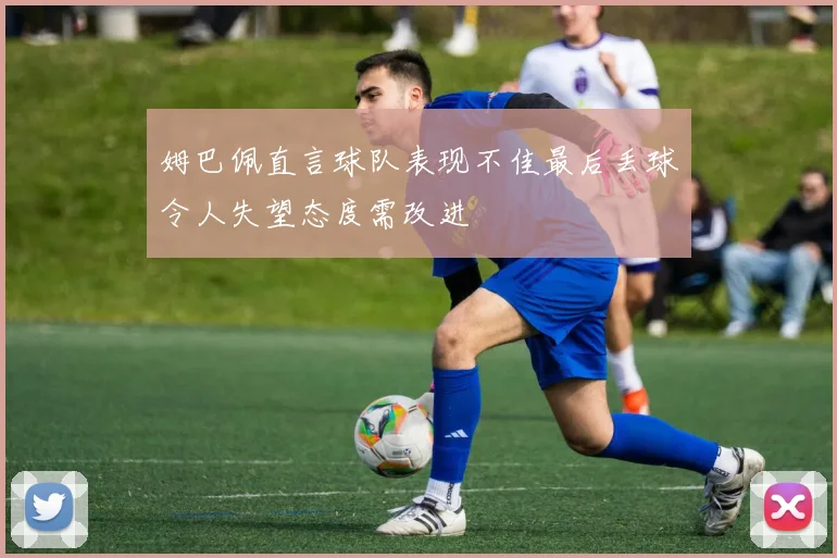 姆巴佩直言球队表现不佳最后丢球令人失望态度需改进