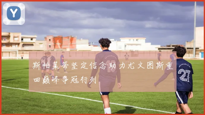 斯帕莱蒂坚定信念助力尤文图斯重回巅峰争冠行列
