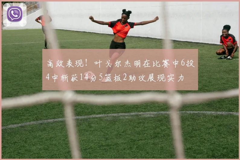 高效表现！叶戈尔杰明在比赛中6投4中斩获14分5篮板2助攻展现实力