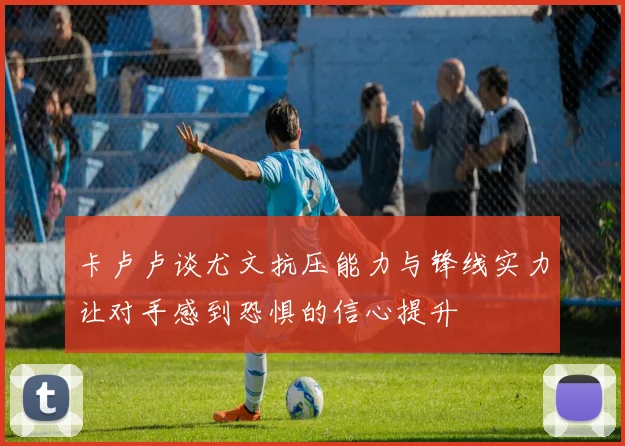 卡卢卢谈尤文抗压能力与锋线实力让对手感到恐惧的信心提升