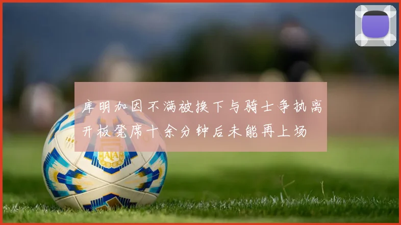 库明加因不满被换下与骑士争执离开板凳席十余分钟后未能再上场