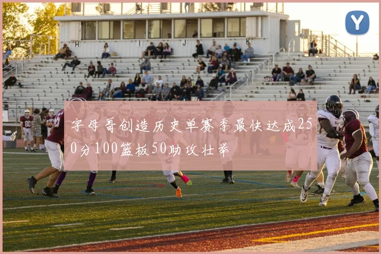 字母哥创造历史单赛季最快达成250分100篮板50助攻壮举