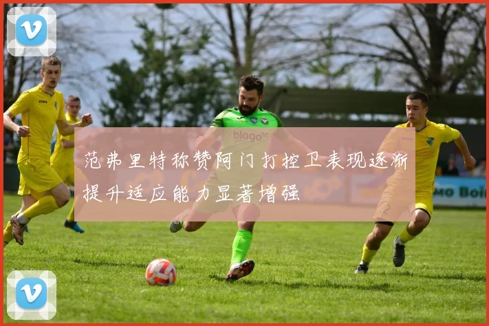 范弗里特称赞阿门打控卫表现逐渐提升适应能力显著增强